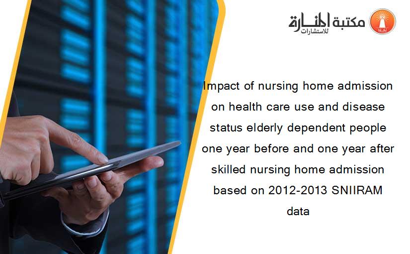 Impact of nursing home admission on health care use and disease status elderly dependent people one year before and one year after skilled nursing home admission based on 2012-2013 SNIIRAM data