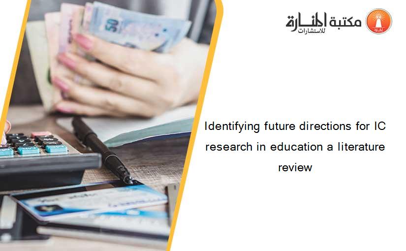 Identifying future directions for IC research in education a literature review