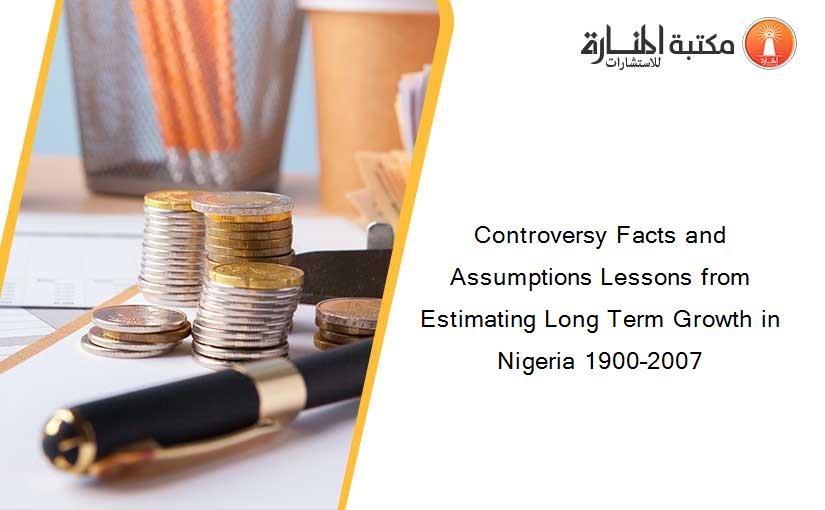 Controversy Facts and Assumptions Lessons from Estimating Long Term Growth in Nigeria 1900–2007