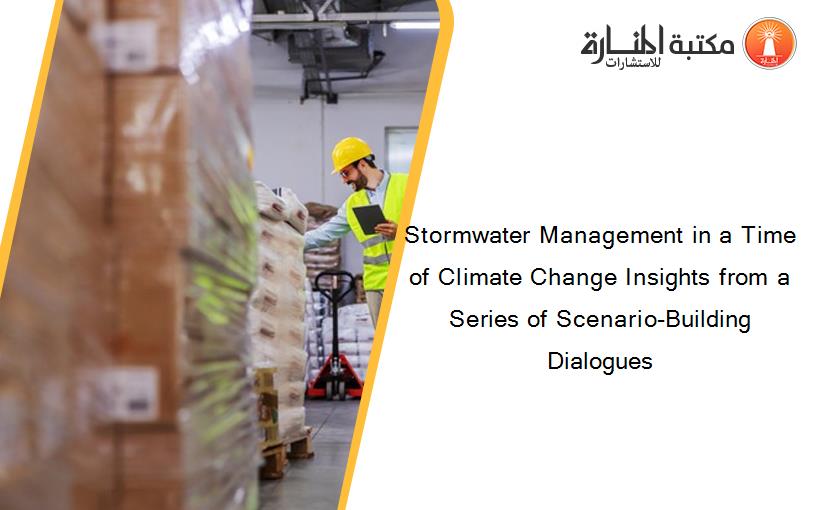 Stormwater Management in a Time of Climate Change Insights from a Series of Scenario-Building Dialogues