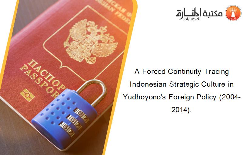 A Forced Continuity Tracing Indonesian Strategic Culture in Yudhoyono's Foreign Policy (2004-2014).