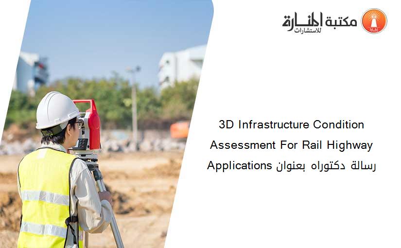 3D Infrastructure Condition Assessment For Rail Highway Applications رسالة دكتوراه بعنوان