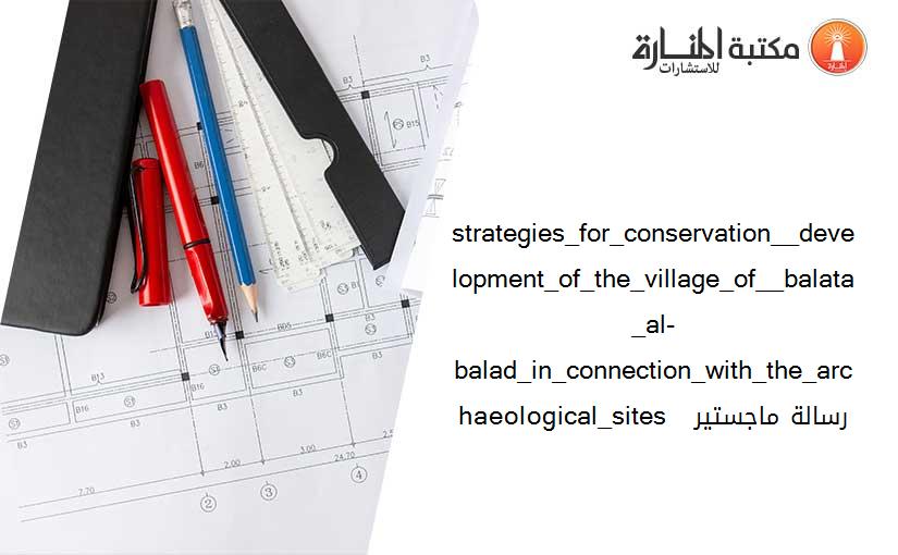 strategies_for_conservation__development_of_the_village_of__balata_al-balad_in_connection_with_the_archaeological_sites رسالة ماجستير _ 224539