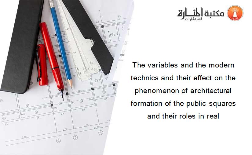 The variables and the modern technics and their effect on the phenomenon of architectural formation of the public squares and their roles in real