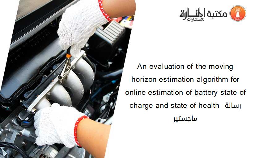 An evaluation of the moving horizon estimation algorithm for online estimation of battery state of charge and state of health رسالة ماجستير