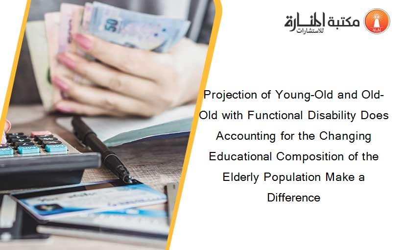 Projection of Young-Old and Old-Old with Functional Disability Does Accounting for the Changing Educational Composition of the Elderly Population Make a Difference