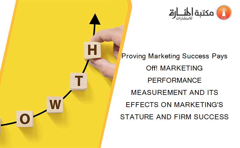 Proving Marketing Success Pays Off! MARKETING PERFORMANCE MEASUREMENT AND ITS EFFECTS ON MARKETING'S STATURE AND FIRM SUCCESS