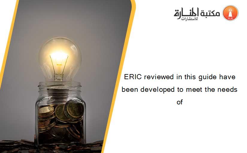 ERIC reviewed in this guide have been developed to meet the needs of