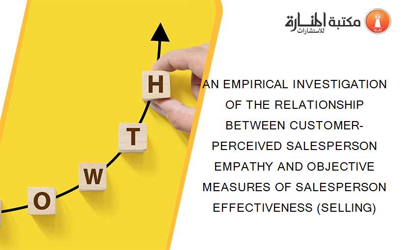 AN EMPIRICAL INVESTIGATION OF THE RELATIONSHIP BETWEEN CUSTOMER-PERCEIVED SALESPERSON EMPATHY AND OBJECTIVE MEASURES OF SALESPERSON EFFECTIVENESS (SELLING)