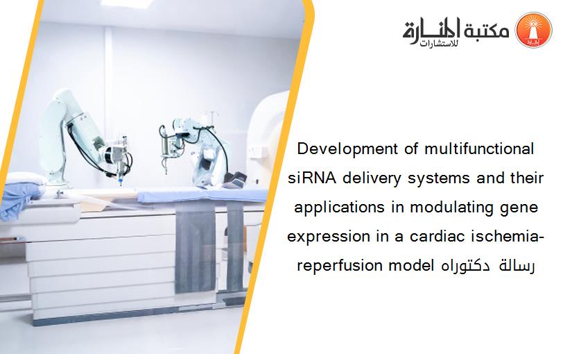 Development of multifunctional siRNA delivery systems and their applications in modulating gene expression in a cardiac ischemia-reperfusion model رسالة دكتوراه