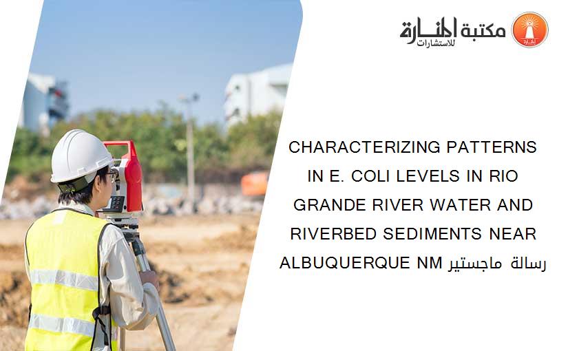 CHARACTERIZING PATTERNS IN E. COLI LEVELS IN RIO GRANDE RIVER WATER AND RIVERBED SEDIMENTS NEAR ALBUQUERQUE NM رسالة ماجستير