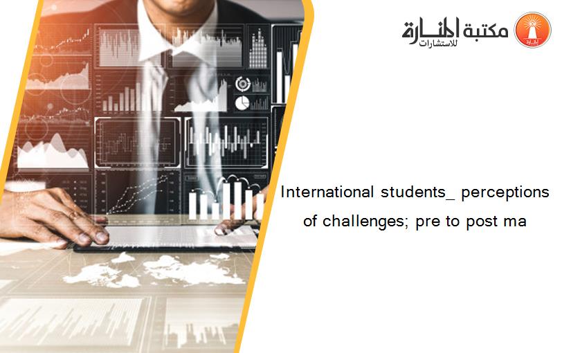 International students_ perceptions of challenges; pre to post ma