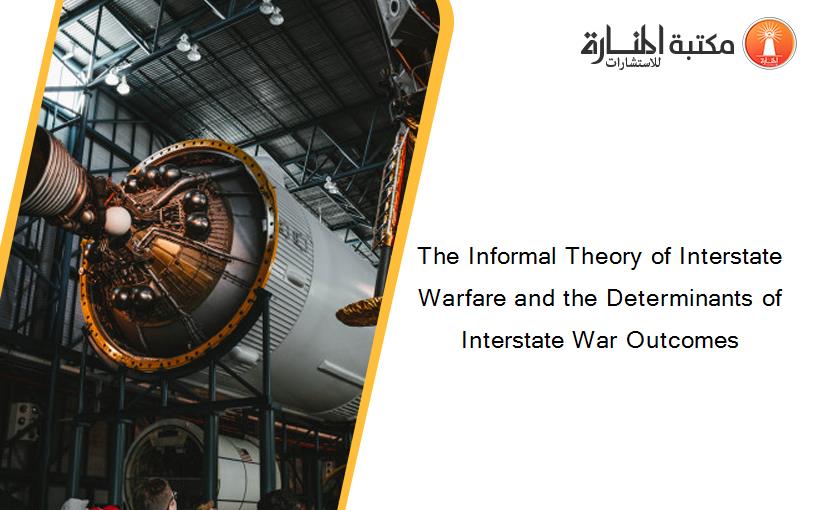 The Informal Theory of Interstate Warfare and the Determinants of Interstate War Outcomes