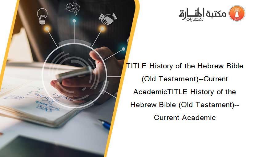 TITLE History of the Hebrew Bible (Old Testament)--Current AcademicTITLE History of the Hebrew Bible (Old Testament)--Current Academic