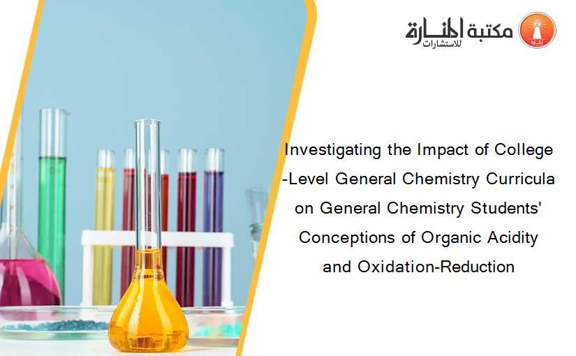 Investigating the Impact of College-Level General Chemistry Curricula on General Chemistry Students' Conceptions of Organic Acidity and Oxidation-Reduction