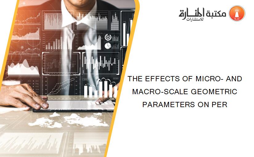 THE EFFECTS OF MICRO- AND MACRO-SCALE GEOMETRIC PARAMETERS ON PER