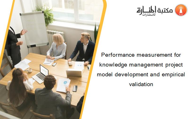 Performance measurement for knowledge management project model development and empirical validation