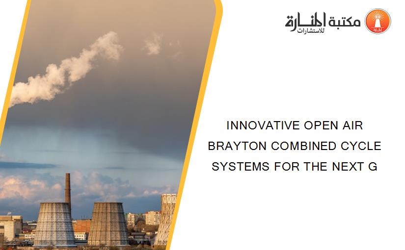INNOVATIVE OPEN AIR BRAYTON COMBINED CYCLE SYSTEMS FOR THE NEXT G