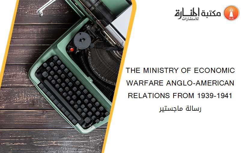 THE MINISTRY OF ECONOMIC WARFARE ANGLO-AMERICAN RELATIONS FROM 1939-1941 رسالة ماجستير