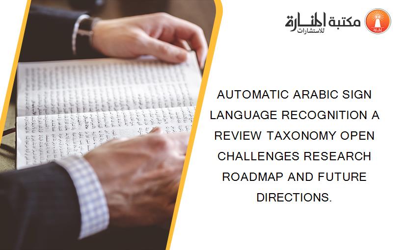 AUTOMATIC ARABIC SIGN LANGUAGE RECOGNITION A REVIEW TAXONOMY OPEN CHALLENGES RESEARCH ROADMAP AND FUTURE DIRECTIONS.