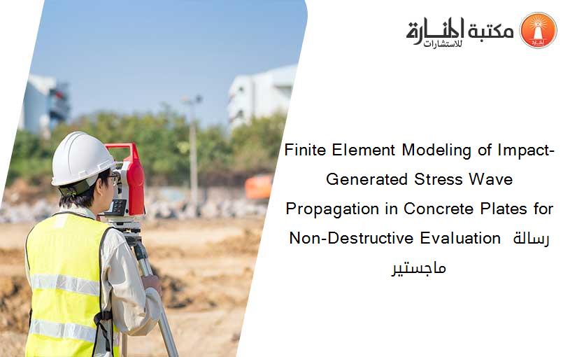 Finite Element Modeling of Impact-Generated Stress Wave Propagation in Concrete Plates for Non-Destructive Evaluation رسالة ماجستير