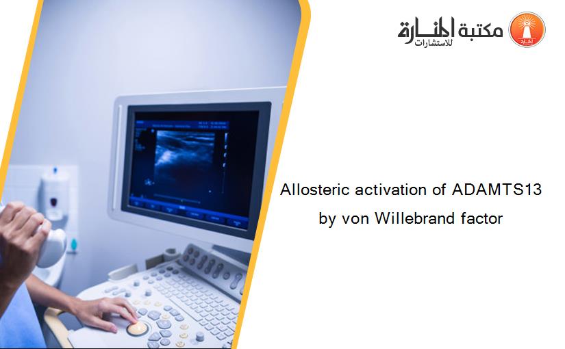 Allosteric activation of ADAMTS13 by von Willebrand factor