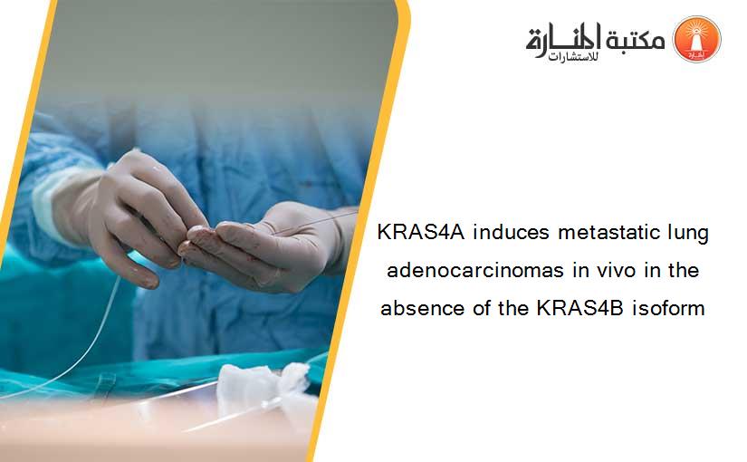 KRAS4A induces metastatic lung adenocarcinomas in vivo in the absence of the KRAS4B isoform