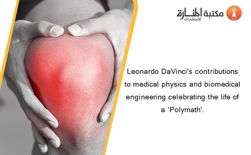 Leonardo DaVinci's contributions to medical physics and biomedical engineering celebrating the life of a 'Polymath'.