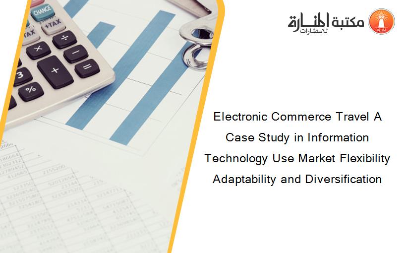 Electronic Commerce Travel A Case Study in Information Technology Use Market Flexibility Adaptability and Diversification