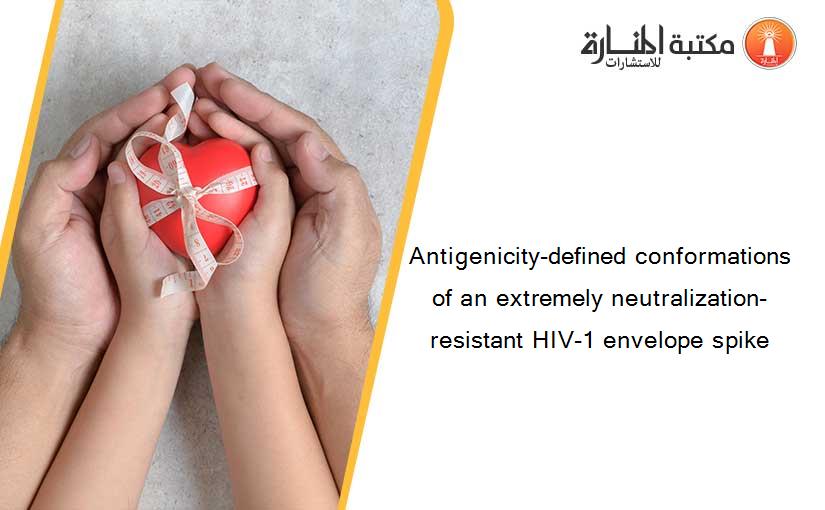 Antigenicity-defined conformations of an extremely neutralization-resistant HIV-1 envelope spike