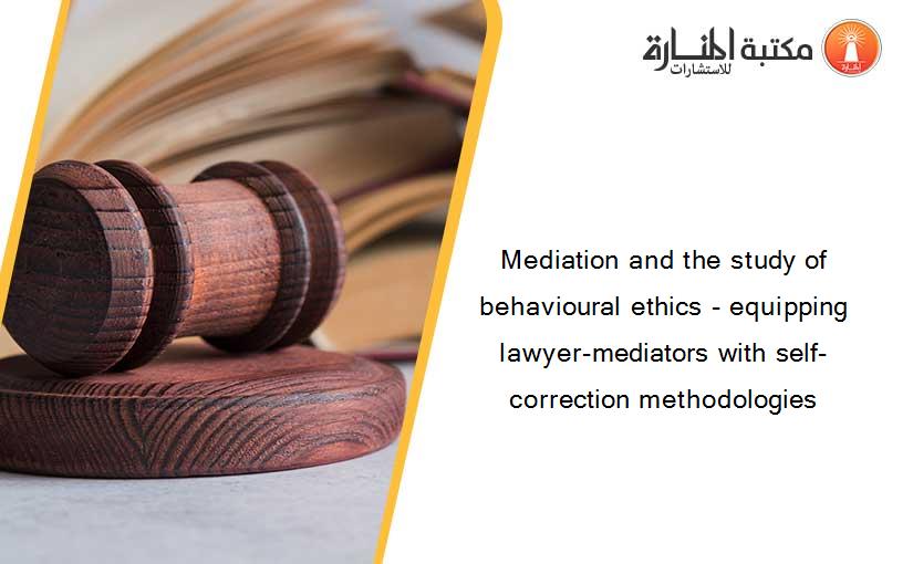 Mediation and the study of behavioural ethics - equipping lawyer-mediators with self-correction methodologies