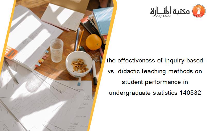 the effectiveness of inquiry-based vs. didactic teaching methods on student performance in undergraduate statistics 140532