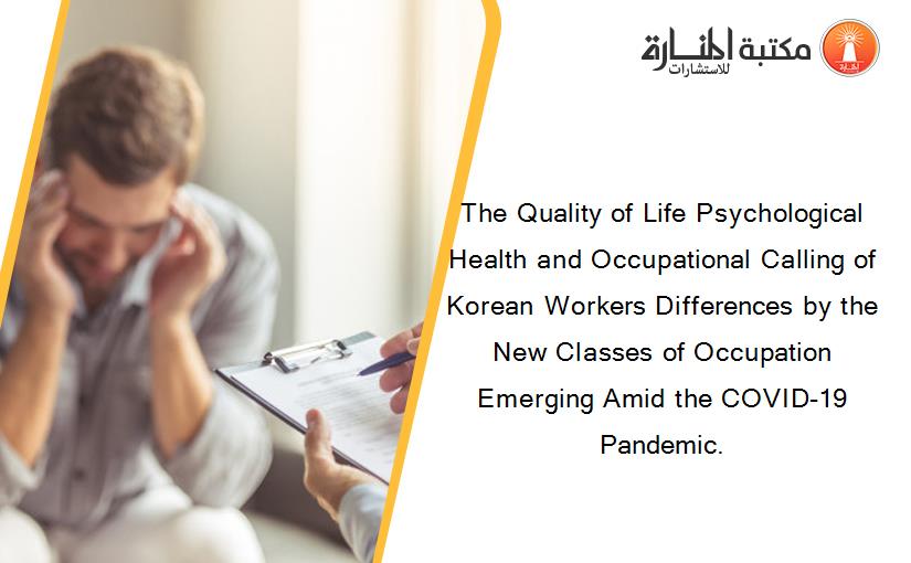 The Quality of Life Psychological Health and Occupational Calling of Korean Workers Differences by the New Classes of Occupation Emerging Amid the COVID-19 Pandemic.