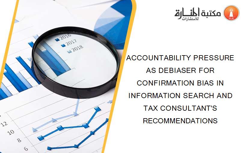 ACCOUNTABILITY PRESSURE AS DEBIASER FOR CONFIRMATION BIAS IN INFORMATION SEARCH AND TAX CONSULTANT'S RECOMMENDATIONS
