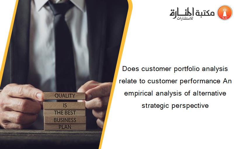 Does customer portfolio analysis relate to customer performance An empirical analysis of alternative strategic perspective