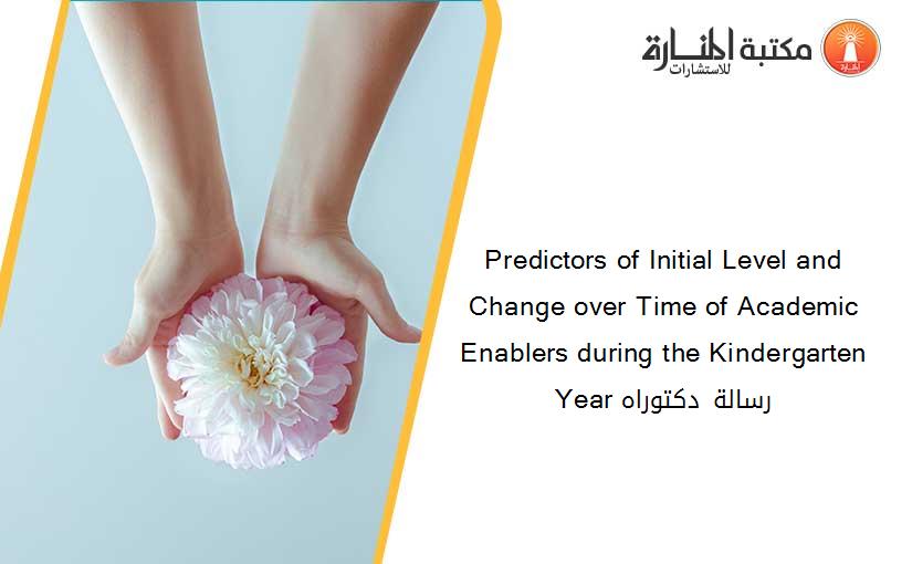 Predictors of Initial Level and Change over Time of Academic Enablers during the Kindergarten Year رسالة دكتوراه