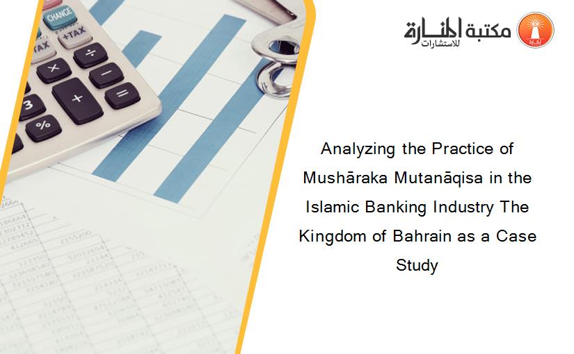 Analyzing the Practice of Mushāraka Mutanāqisa in the Islamic Banking Industry The Kingdom of Bahrain as a Case Study