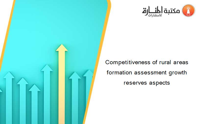 Competitiveness of rural areas formation assessment growth reserves aspects