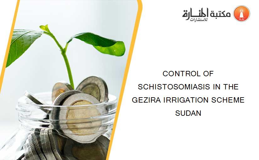 CONTROL OF SCHISTOSOMIASIS IN THE GEZIRA IRRIGATION SCHEME SUDAN