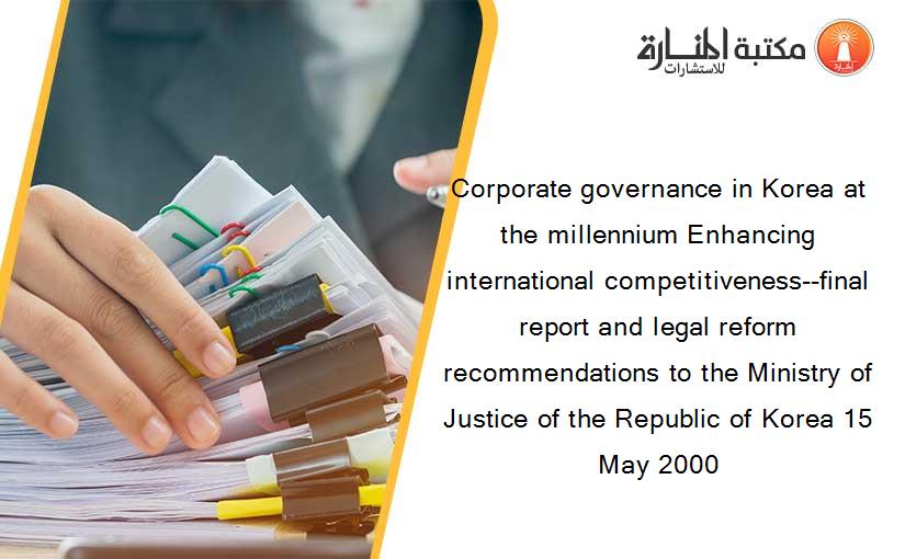 Corporate governance in Korea at the millennium Enhancing international competitiveness--final report and legal reform recommendations to the Ministry of Justice of the Republic of Korea 15 May 2000