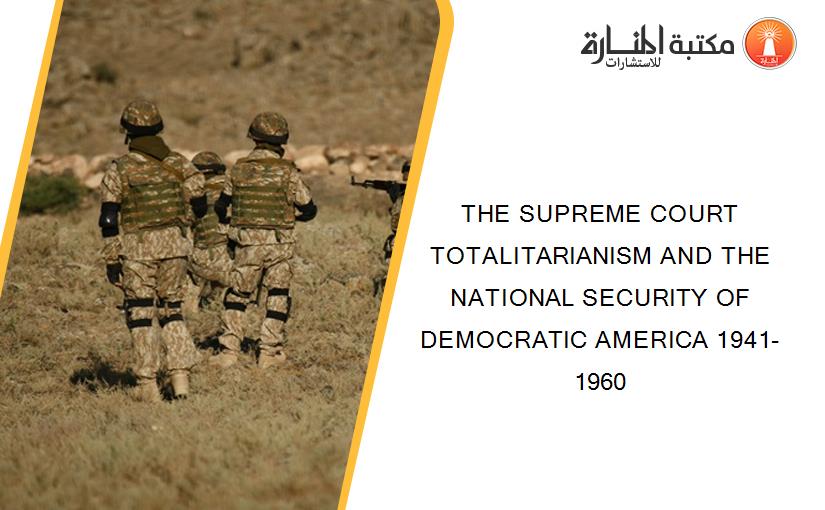 THE SUPREME COURT TOTALITARIANISM AND THE NATIONAL SECURITY OF DEMOCRATIC AMERICA 1941-1960