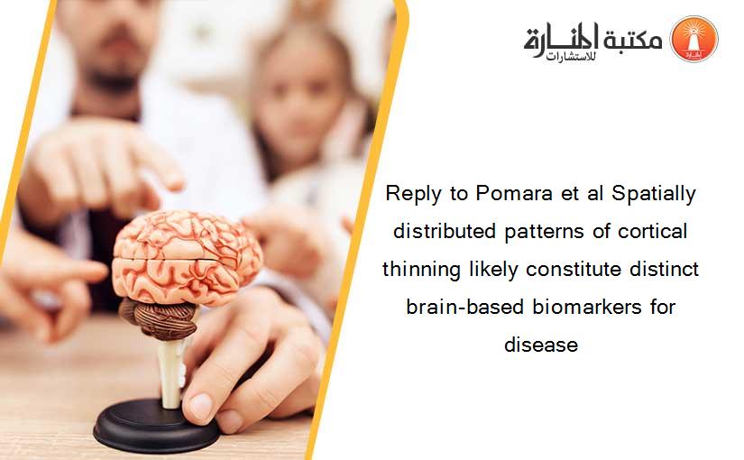 Reply to Pomara et al Spatially distributed patterns of cortical thinning likely constitute distinct brain-based biomarkers for disease