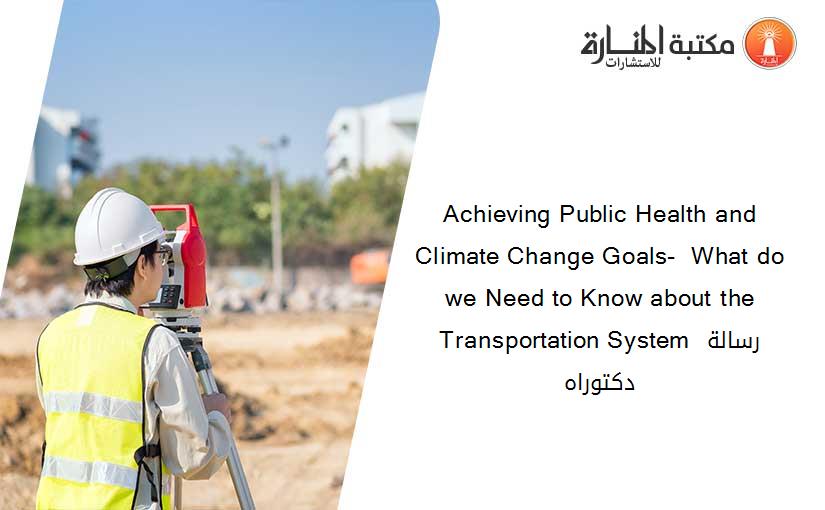 Achieving Public Health and Climate Change Goals-  What do we Need to Know about the Transportation System رسالة دكتوراه