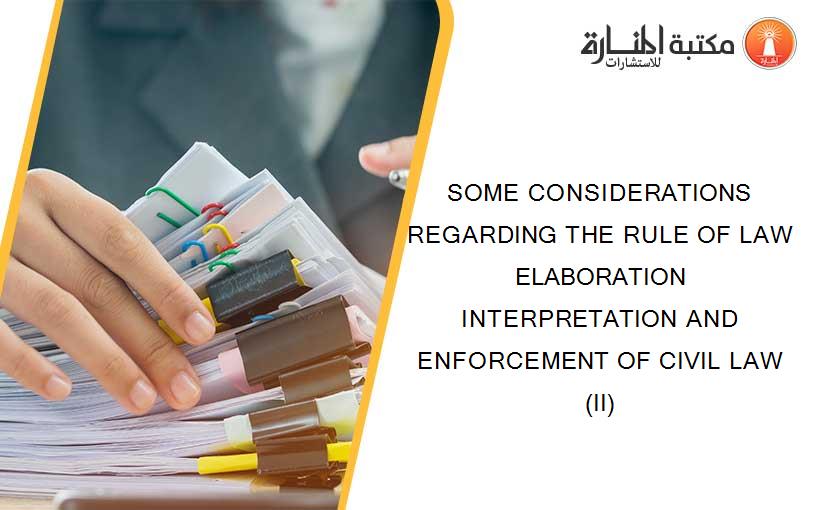 SOME CONSIDERATIONS REGARDING THE RULE OF LAW ELABORATION INTERPRETATION AND ENFORCEMENT OF CIVIL LAW (II)