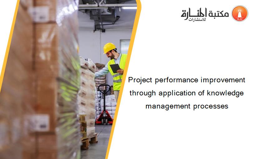 Project performance improvement through application of knowledge management processes