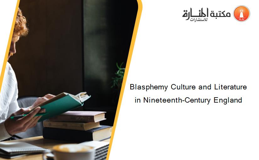 Blasphemy Culture and Literature in Nineteenth-Century England