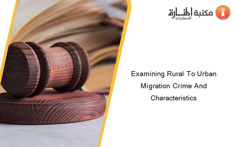 Examining Rural To Urban Migration Crime And Characteristics