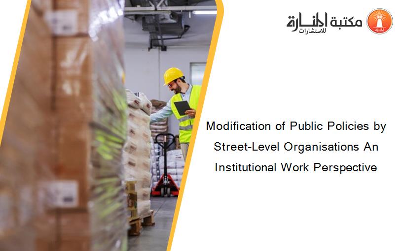 Modification of Public Policies by Street-Level Organisations An Institutional Work Perspective