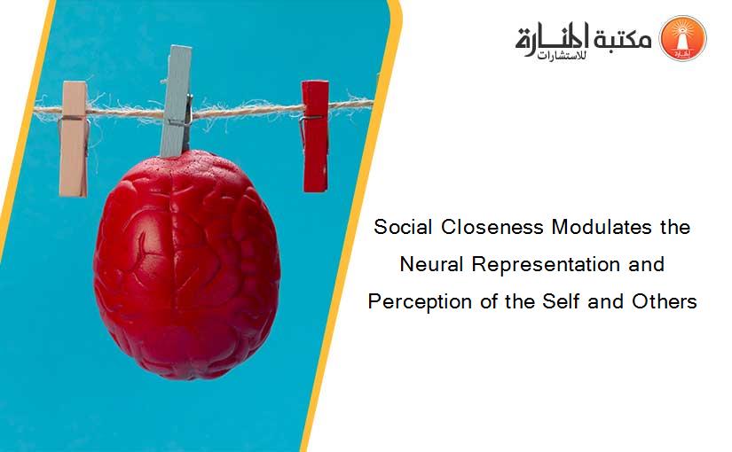 Social Closeness Modulates the Neural Representation and Perception of the Self and Others