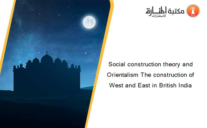 Social construction theory and Orientalism The construction of West and East in British India